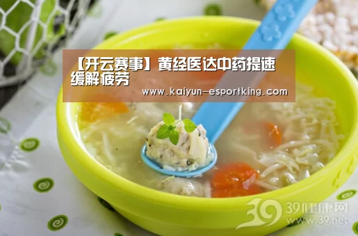 【开云赛事】黄经医达中药提速 缓解疲劳(图3) 开云体育