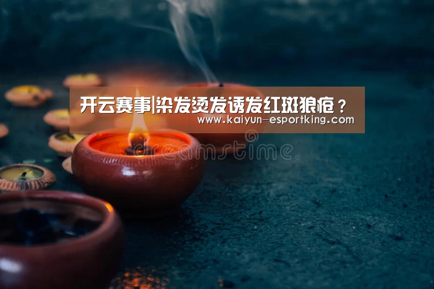 开云赛事|染发烫发诱发红斑狼疮?(图3) 开云篮球