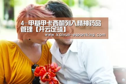 4-甲基甲卡西酮列入精神药品管理【开云足球】(图3) 开云赛事
