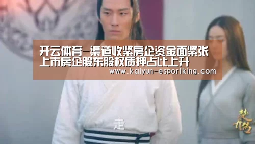 开云体育-渠道收紧房企资金面紧张 上市房企股东股权质押占比上升(图3) 开云赛事