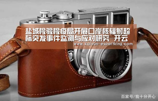 盐城检验检疫局开展口岸核辐射超标突发事件监测与应对研究-开云篮球(图1) 开云足球